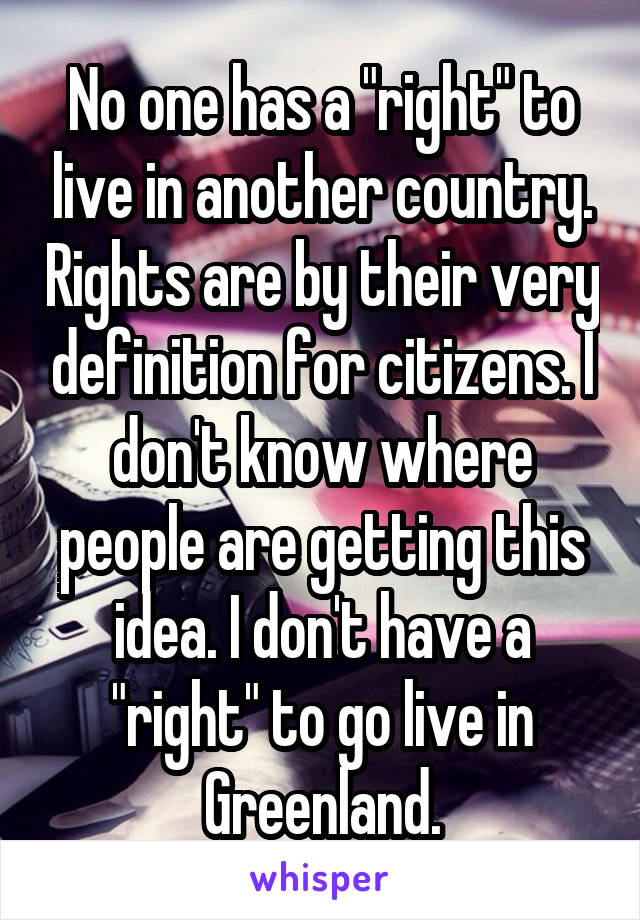 No one has a "right" to live in another country. Rights are by their very definition for citizens. I don't know where people are getting this idea. I don't have a "right" to go live in Greenland.