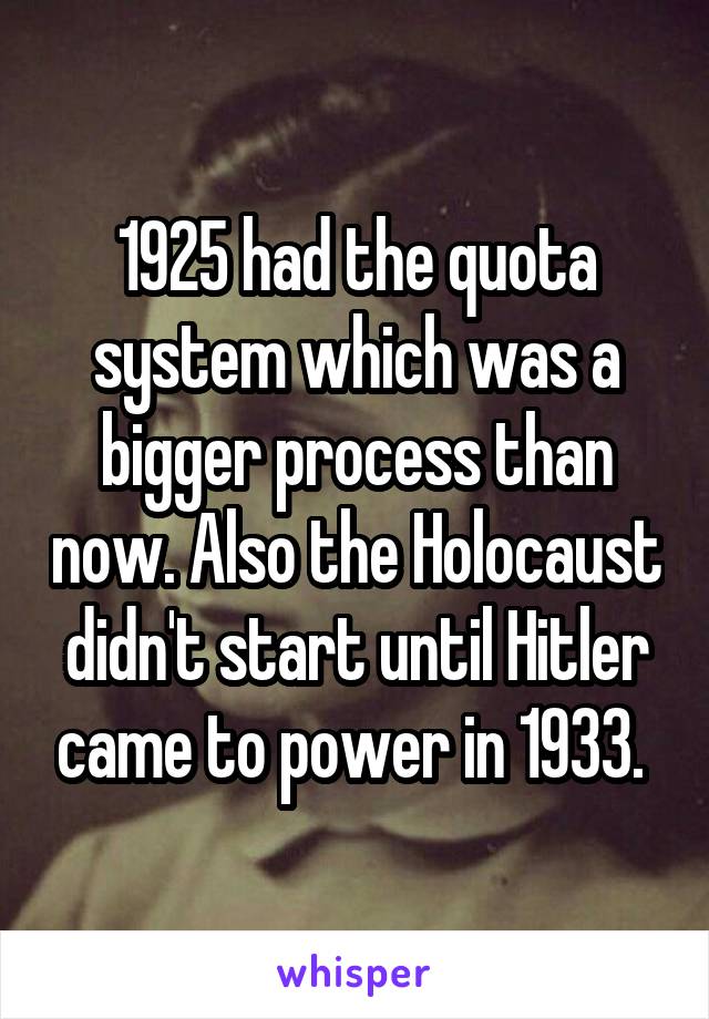 1925 had the quota system which was a bigger process than now. Also the Holocaust didn't start until Hitler came to power in 1933. 