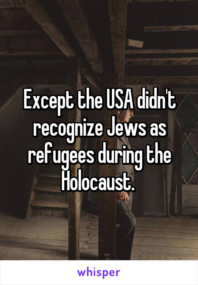 Except the USA didn't recognize Jews as refugees during the Holocaust. 