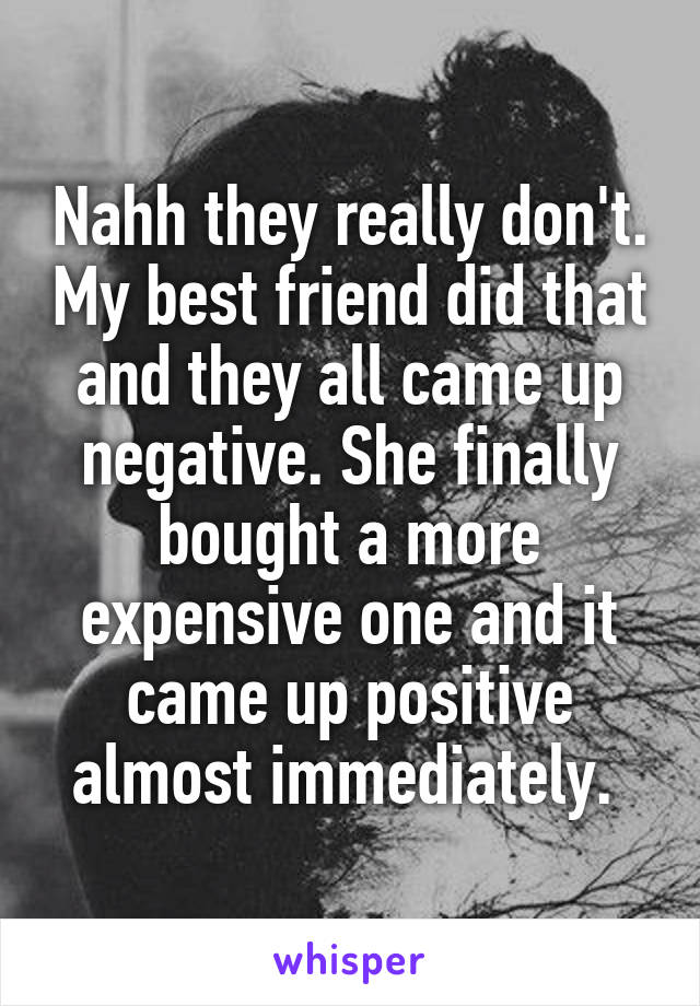 Nahh they really don't. My best friend did that and they all came up negative. She finally bought a more expensive one and it came up positive almost immediately. 