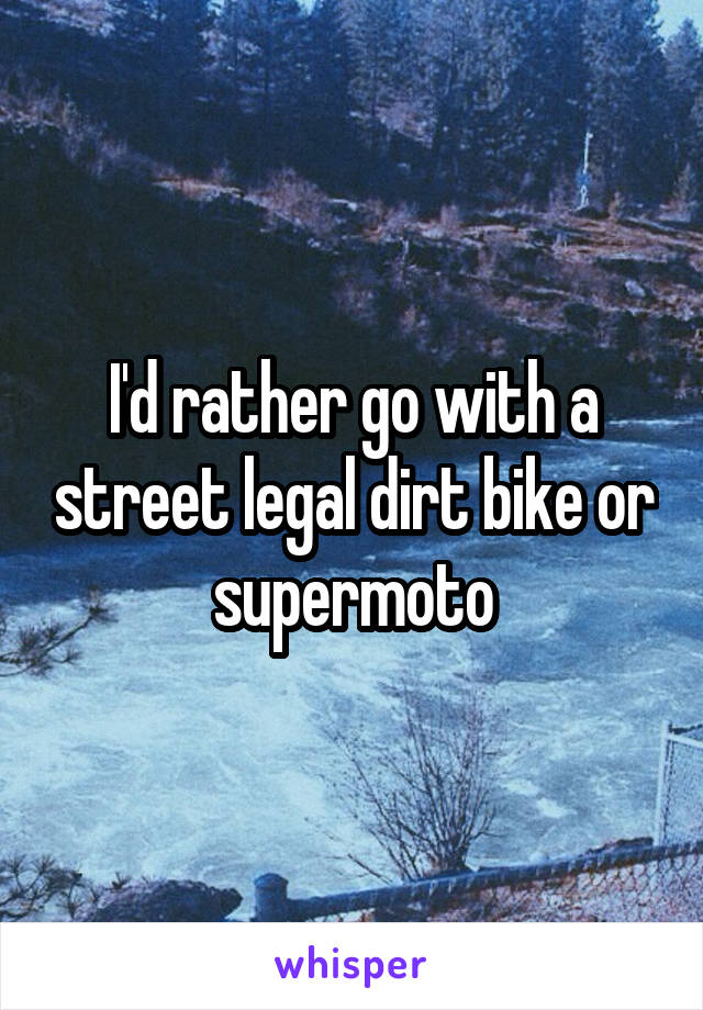 I'd rather go with a street legal dirt bike or supermoto
