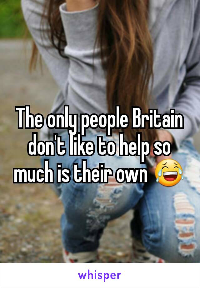 The only people Britain don't like to help so much is their own 😂