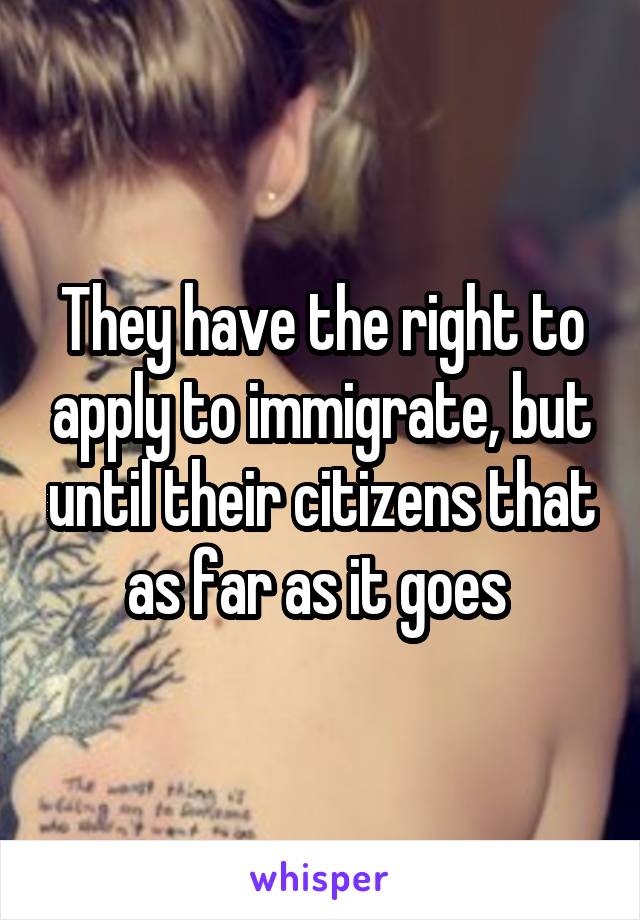 They have the right to apply to immigrate, but until their citizens that as far as it goes 