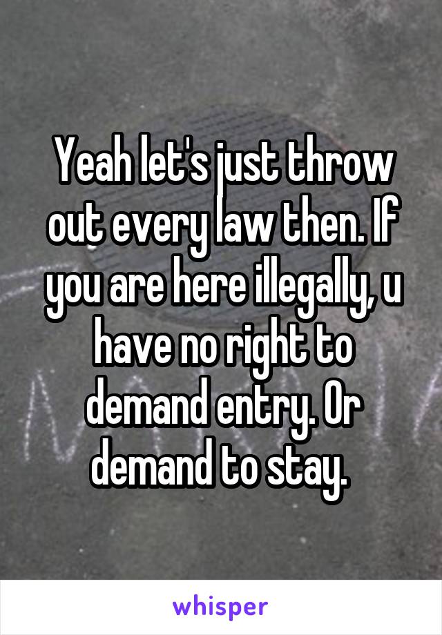 Yeah let's just throw out every law then. If you are here illegally, u have no right to demand entry. Or demand to stay. 