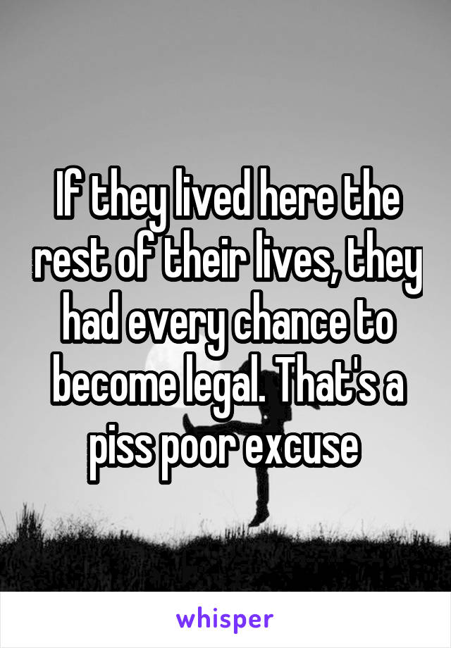 If they lived here the rest of their lives, they had every chance to become legal. That's a piss poor excuse 