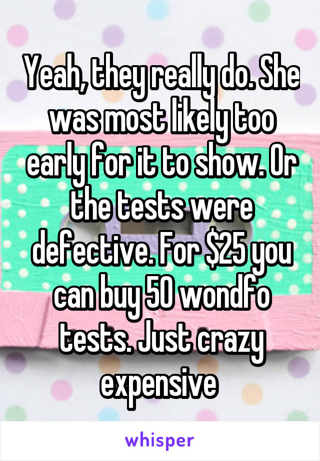 Yeah, they really do. She was most likely too early for it to show. Or the tests were defective. For $25 you can buy 50 wondfo tests. Just crazy expensive 