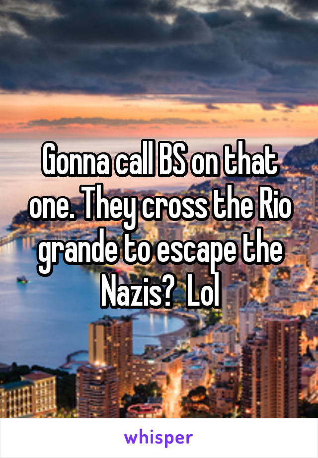 Gonna call BS on that one. They cross the Rio grande to escape the Nazis?  Lol