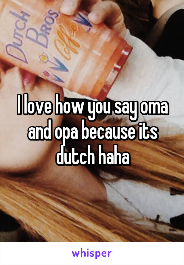 I love how you say oma and opa because its dutch haha