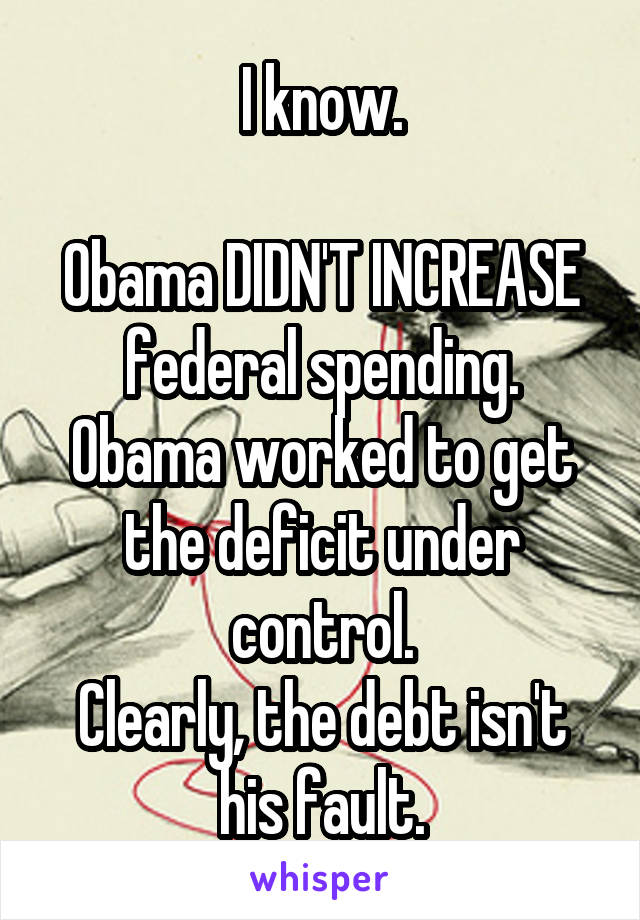 I know.

Obama DIDN'T INCREASE federal spending.
Obama worked to get the deficit under control.
Clearly, the debt isn't his fault.
