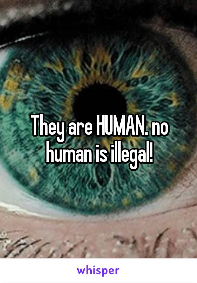 They are HUMAN. no human is illegal!