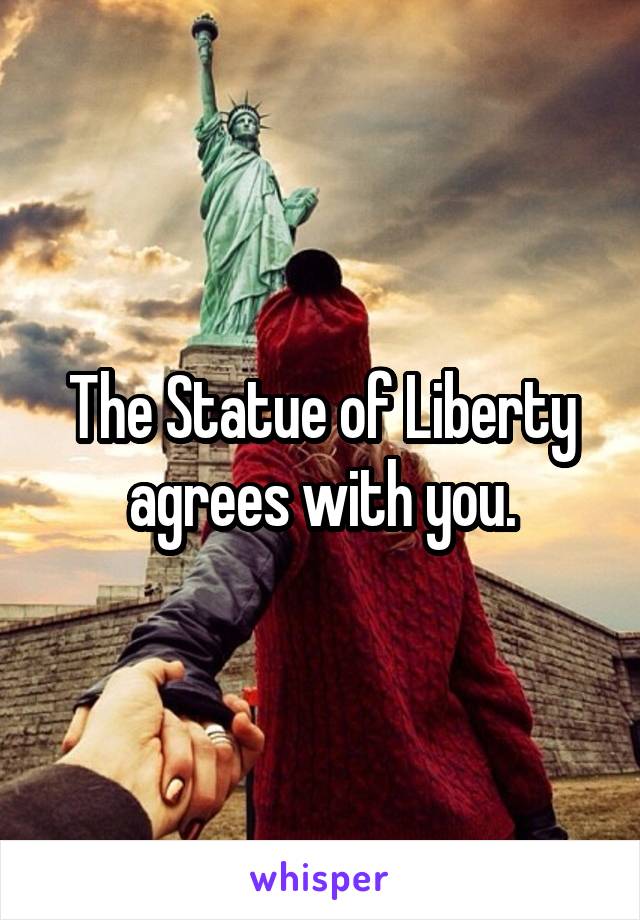 The Statue of Liberty agrees with you.