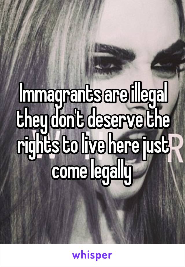 Immagrants are illegal they don't deserve the rights to live here just come legally 