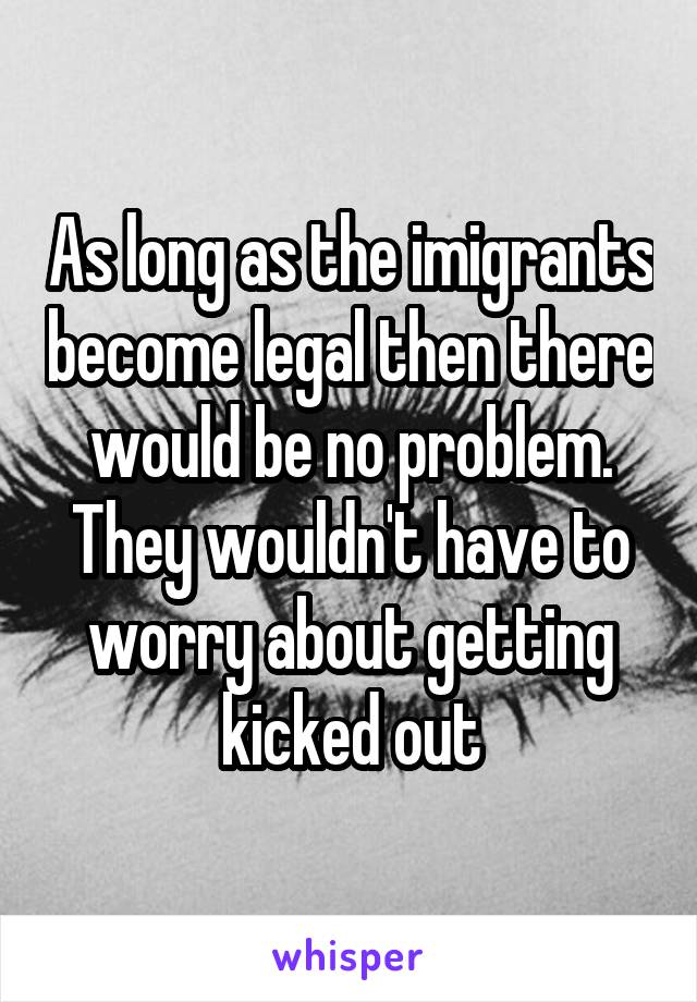 As long as the imigrants become legal then there would be no problem. They wouldn't have to worry about getting kicked out