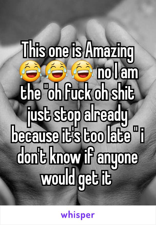 This one is Amazing 😂😂😂 no I am the "oh fuck oh shit just stop already because it's too late " i don't know if anyone would get it 