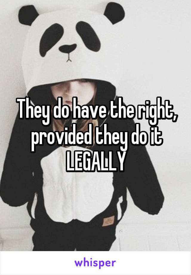 They do have the right, provided they do it LEGALLY