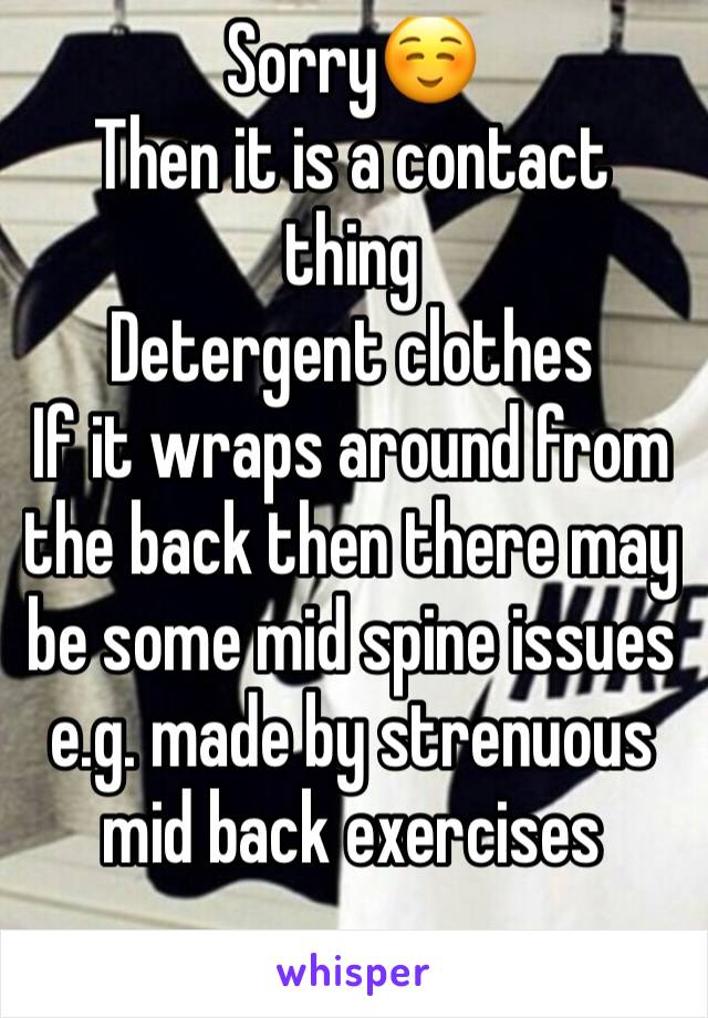 Sorry☺️
Then it is a contact thing
Detergent clothes
If it wraps around from the back then there may be some mid spine issues e.g. made by strenuous mid back exercises