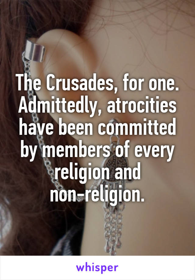 The Crusades, for one.
Admittedly, atrocities have been committed by members of every religion and non-religion.