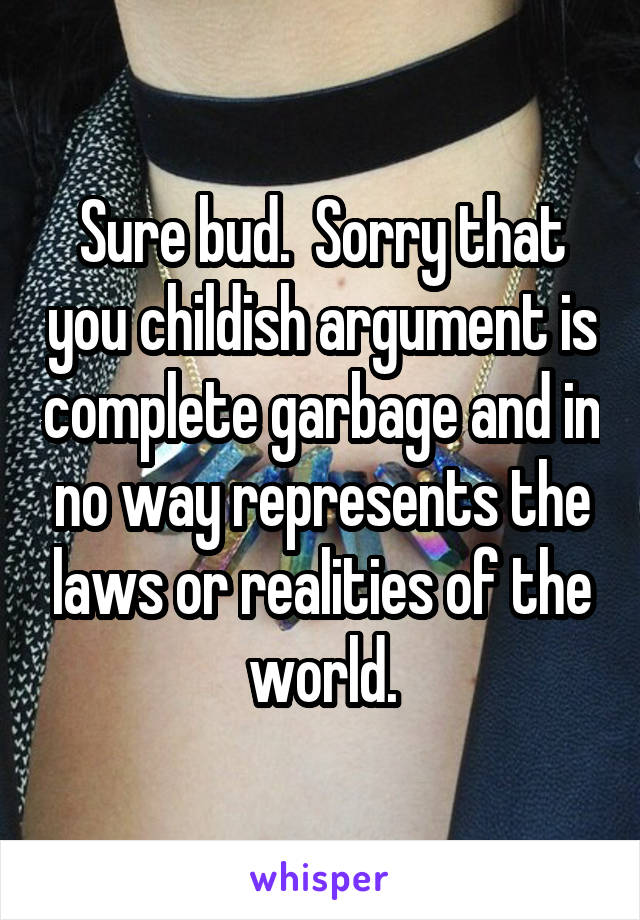 Sure bud.  Sorry that you childish argument is complete garbage and in no way represents the laws or realities of the world.