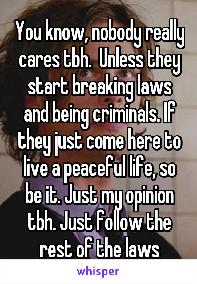 You know, nobody really cares tbh.  Unless they start breaking laws and being criminals. If they just come here to live a peaceful life, so be it. Just my opinion tbh. Just follow the rest of the laws