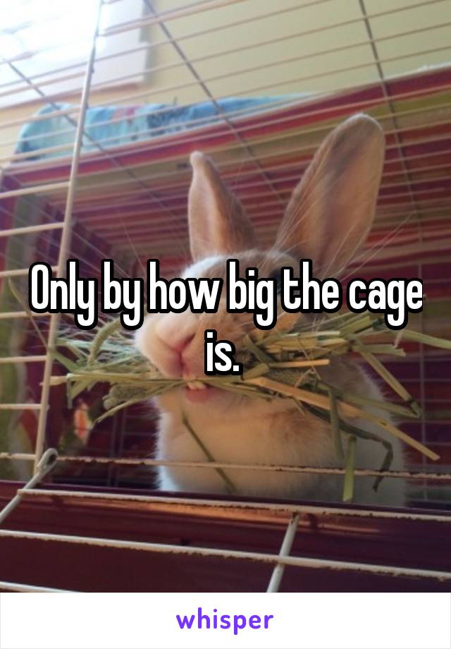 Only by how big the cage is. 