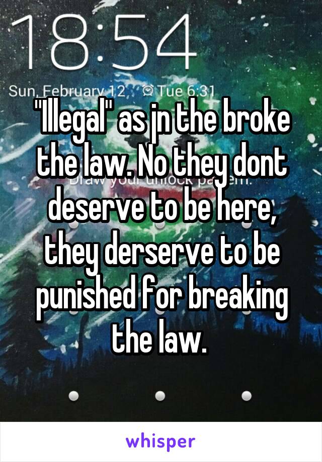 "Illegal" as jn the broke the law. No they dont deserve to be here, they derserve to be punished for breaking the law. 