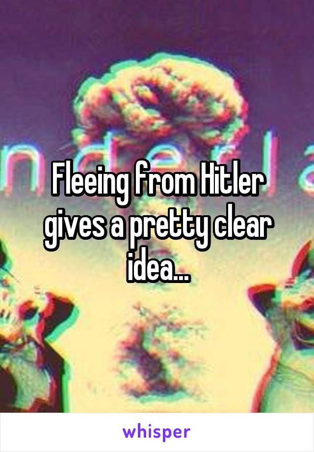 Fleeing from Hitler gives a pretty clear idea...