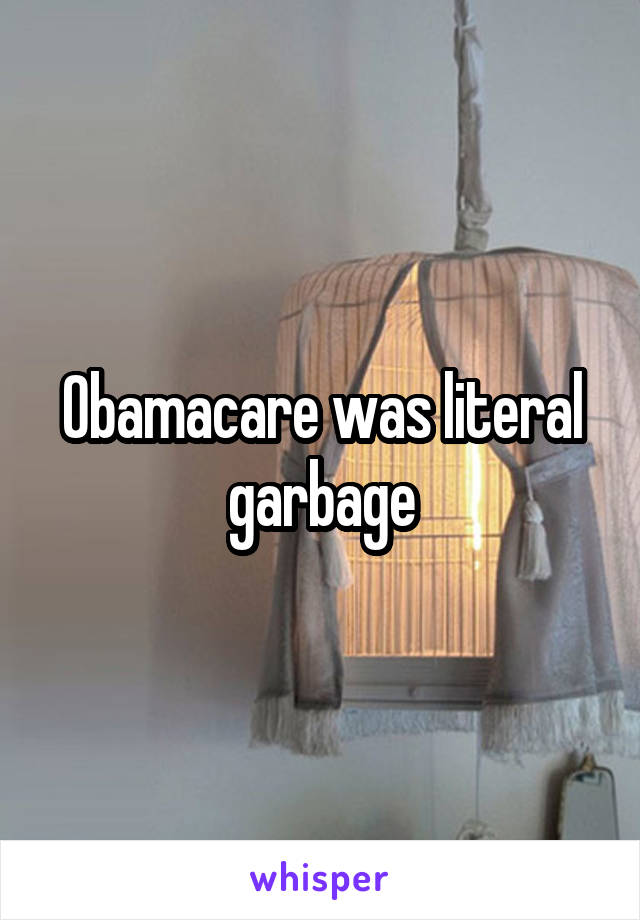 Obamacare was literal garbage