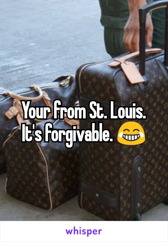 Your from St. Louis.  It's forgivable. 😂