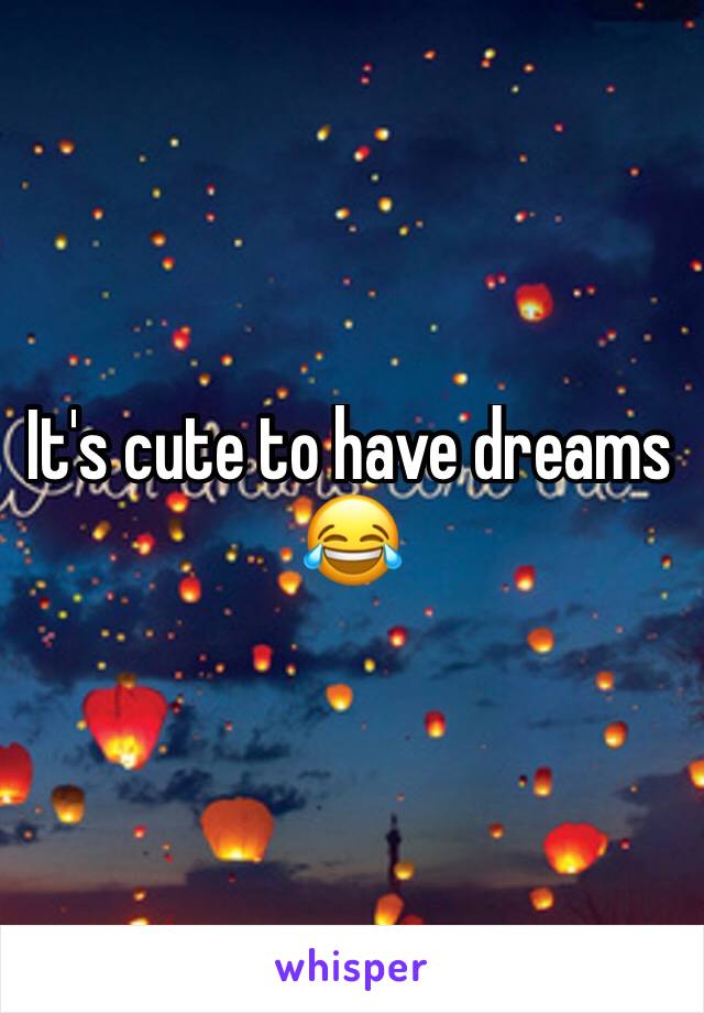 It's cute to have dreams 😂