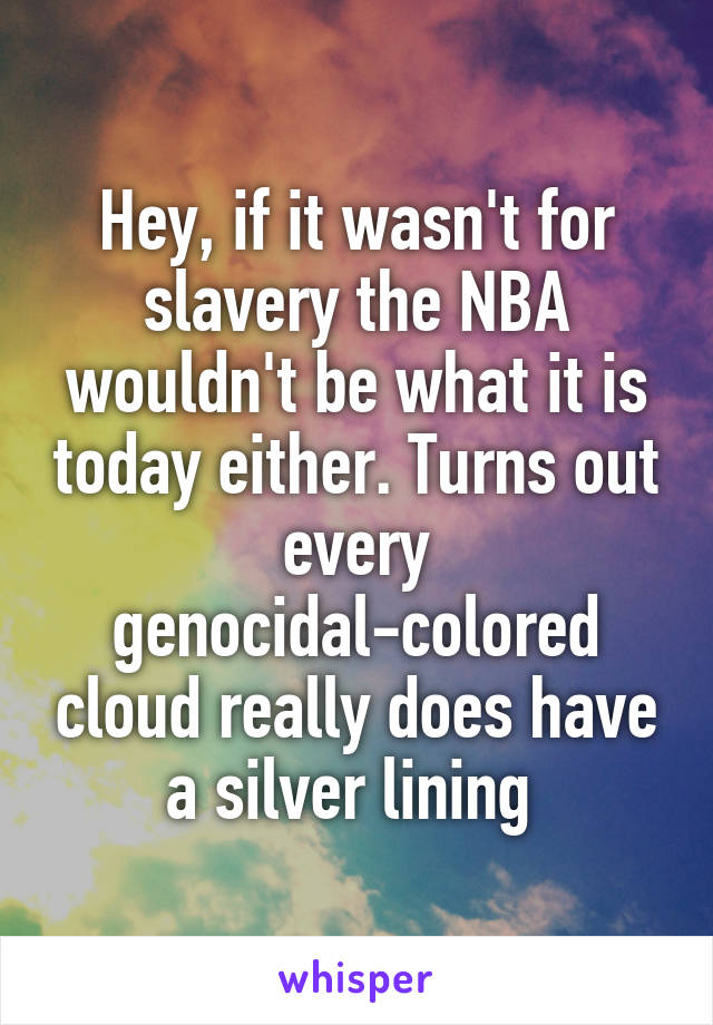 Hey, if it wasn't for slavery the NBA wouldn't be what it is today either. Turns out every genocidal-colored cloud really does have a silver lining 