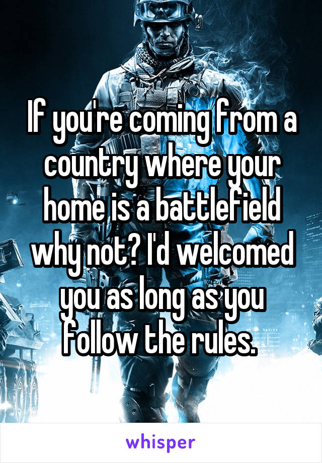 If you're coming from a country where your home is a battlefield why not? I'd welcomed you as long as you follow the rules. 