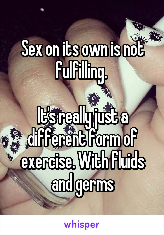 Sex on its own is not fulfilling. 

It's really just a different form of exercise. With fluids and germs