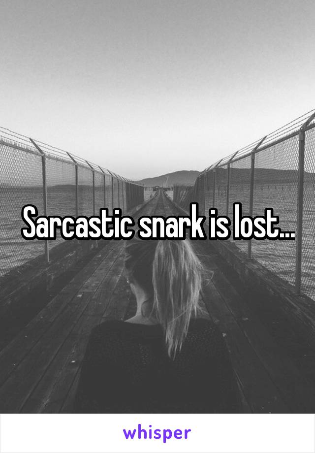 Sarcastic snark is lost...