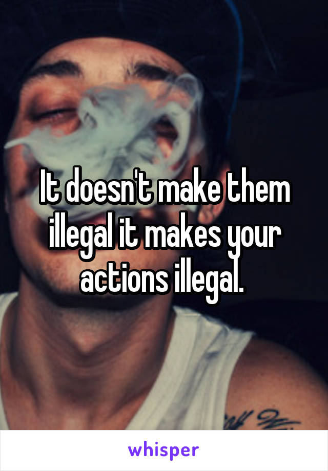 It doesn't make them illegal it makes your actions illegal. 