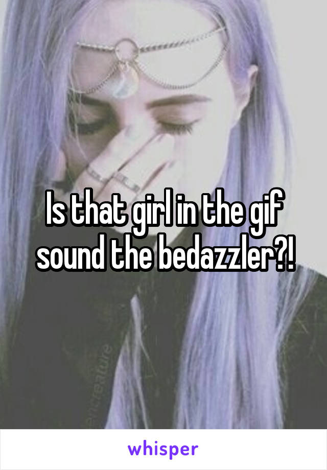 Is that girl in the gif sound the bedazzler?!