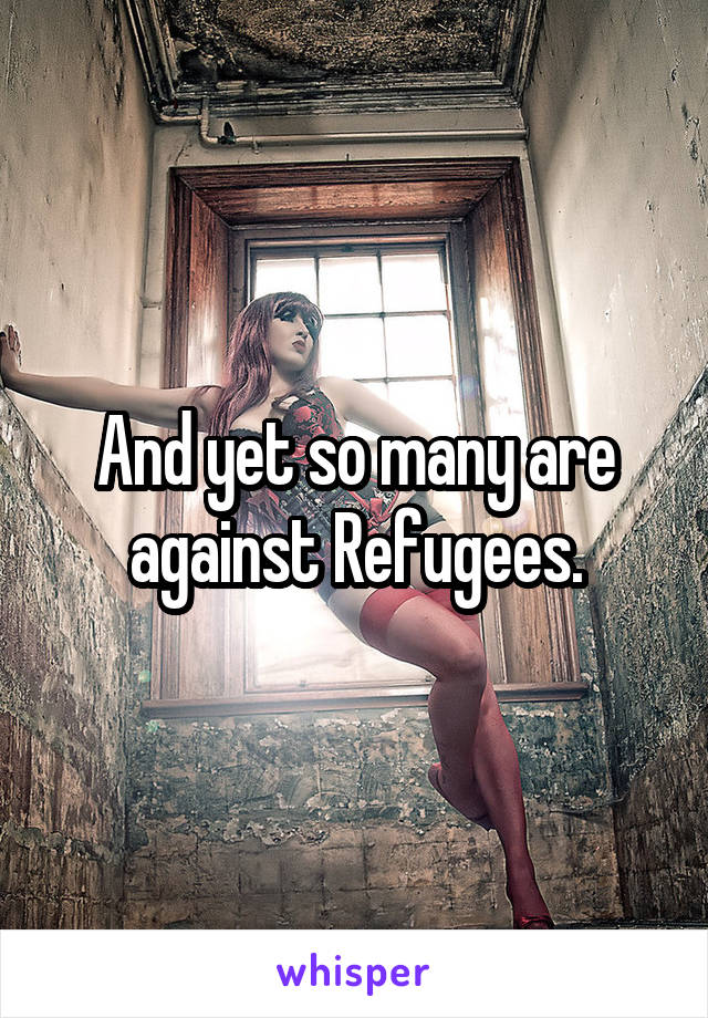 And yet so many are against Refugees.