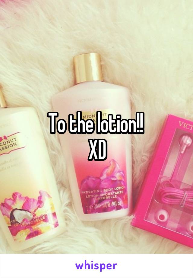 To the lotion!! 
XD