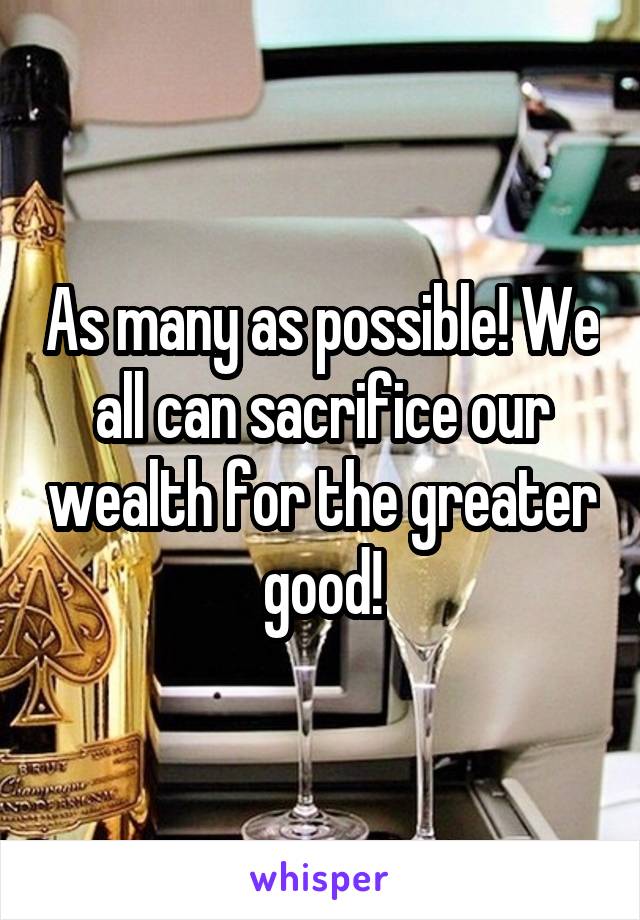 As many as possible! We all can sacrifice our wealth for the greater good!