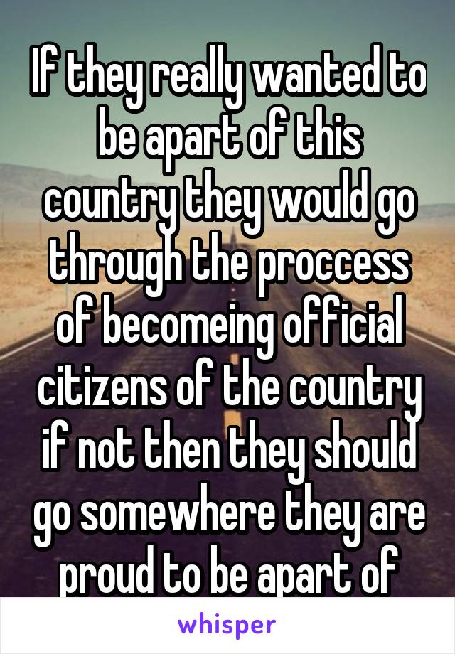 If they really wanted to be apart of this country they would go through the proccess of becomeing official citizens of the country if not then they should go somewhere they are proud to be apart of