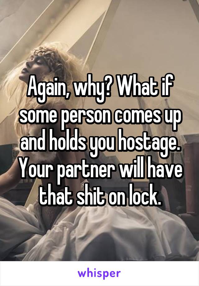 Again, why? What if some person comes up and holds you hostage. Your partner will have that shit on lock.