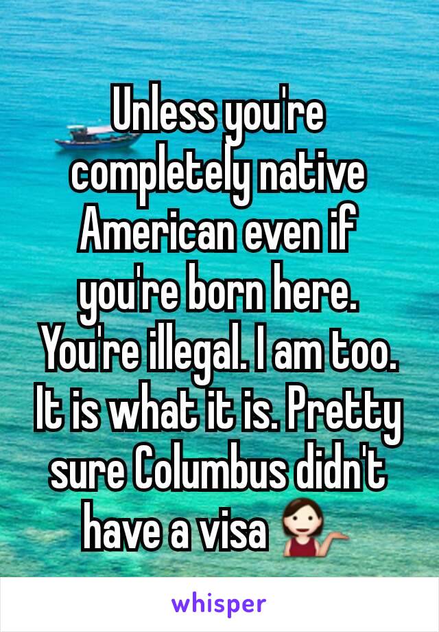 Unless you're completely native American even if you're born here. You're illegal. I am too. It is what it is. Pretty sure Columbus didn't have a visa 💁