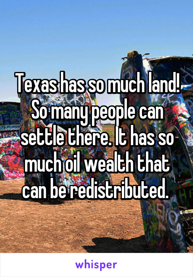 Texas has so much land! So many people can settle there. It has so much oil wealth that can be redistributed. 