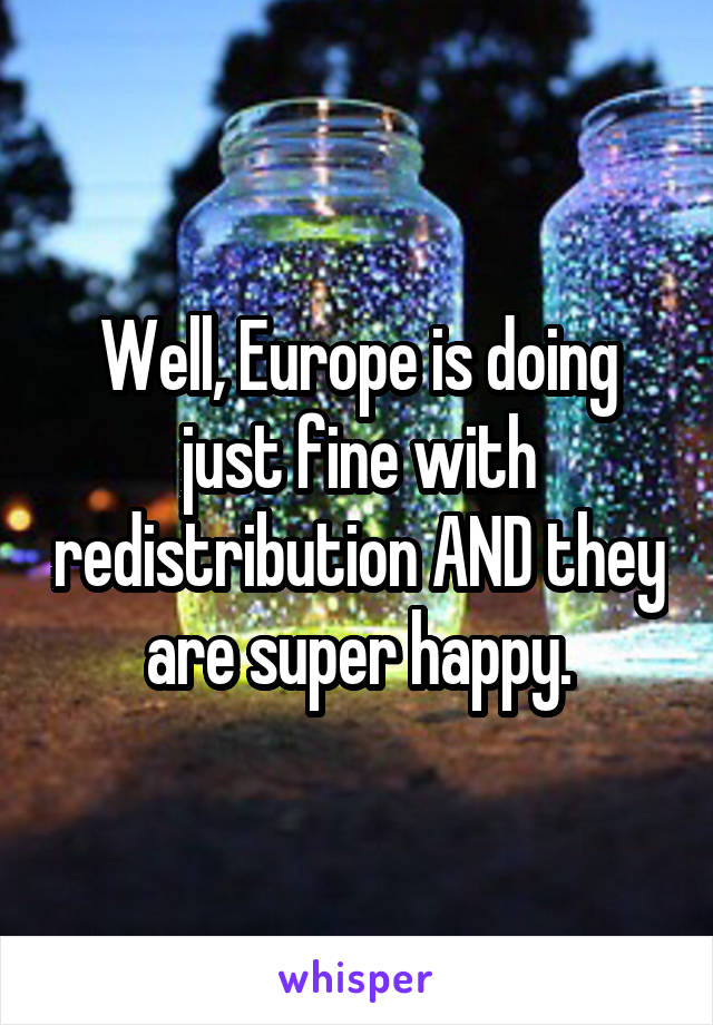 Well, Europe is doing just fine with redistribution AND they are super happy.