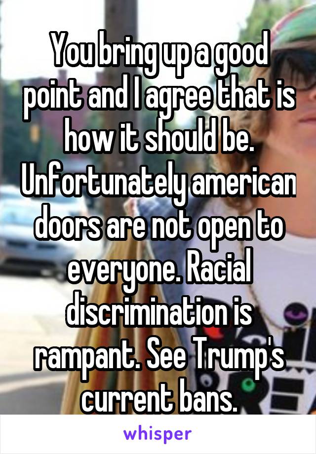 You bring up a good point and I agree that is how it should be. Unfortunately american doors are not open to everyone. Racial discrimination is rampant. See Trump's current bans.