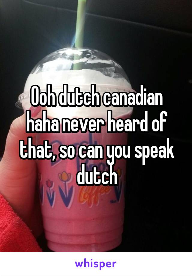 Ooh dutch canadian haha never heard of that, so can you speak dutch