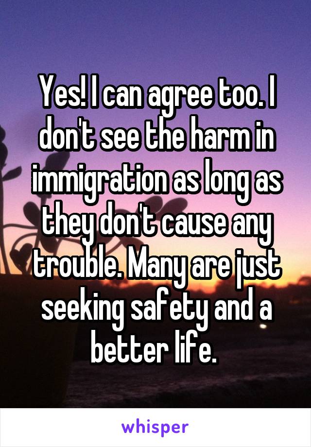 Yes! I can agree too. I don't see the harm in immigration as long as they don't cause any trouble. Many are just seeking safety and a better life. 