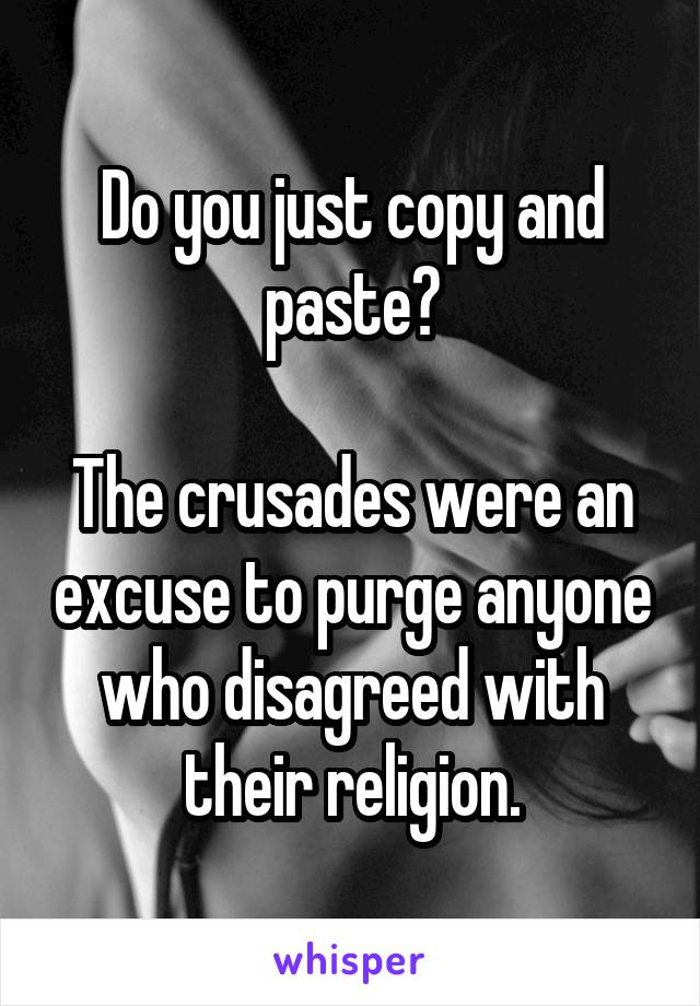 Do you just copy and paste?

The crusades were an excuse to purge anyone who disagreed with their religion.