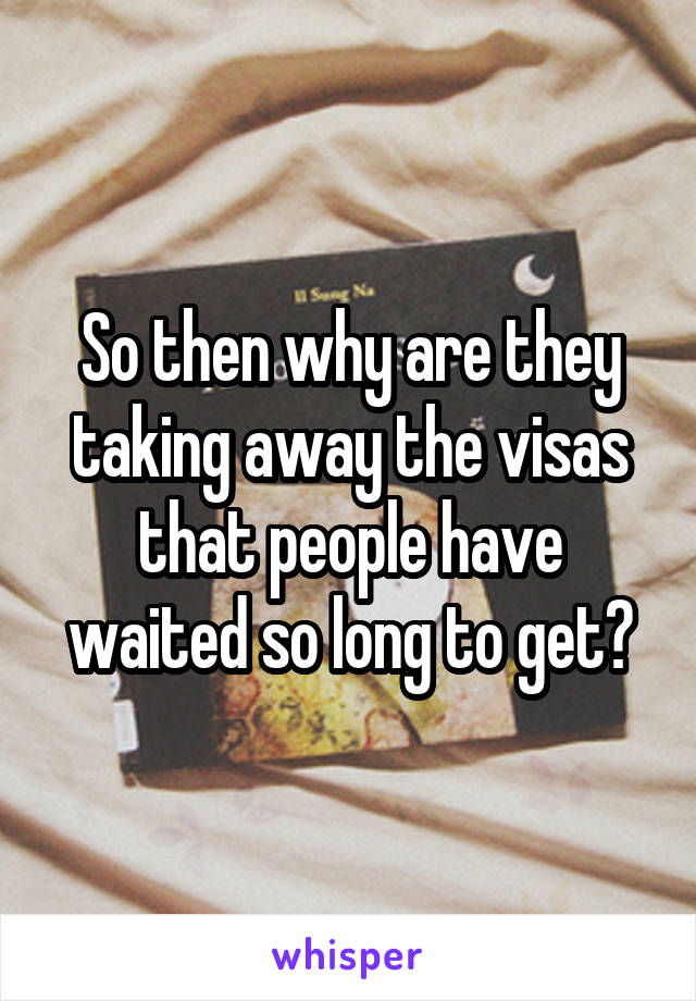 So then why are they taking away the visas that people have waited so long to get?