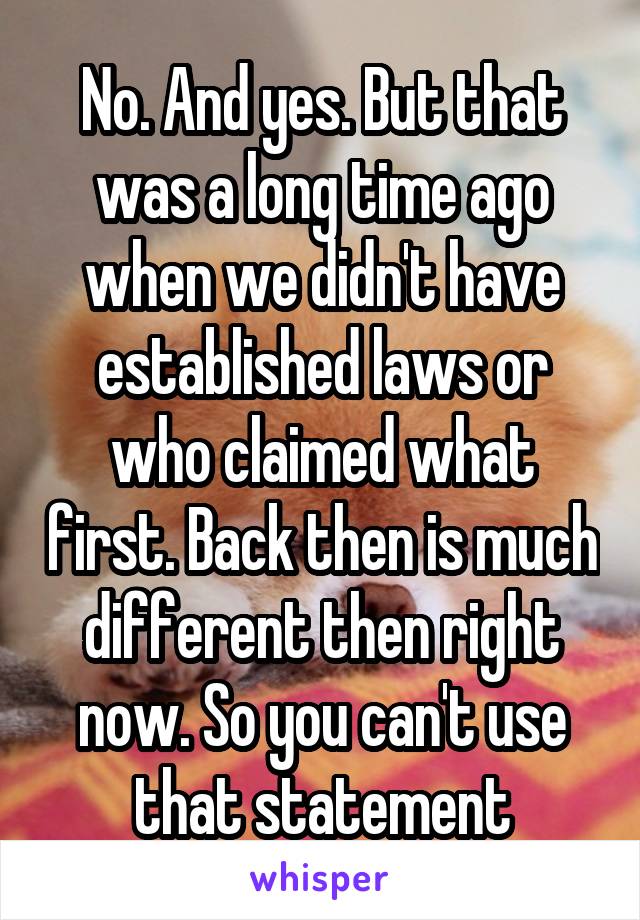 No. And yes. But that was a long time ago when we didn't have established laws or who claimed what first. Back then is much different then right now. So you can't use that statement