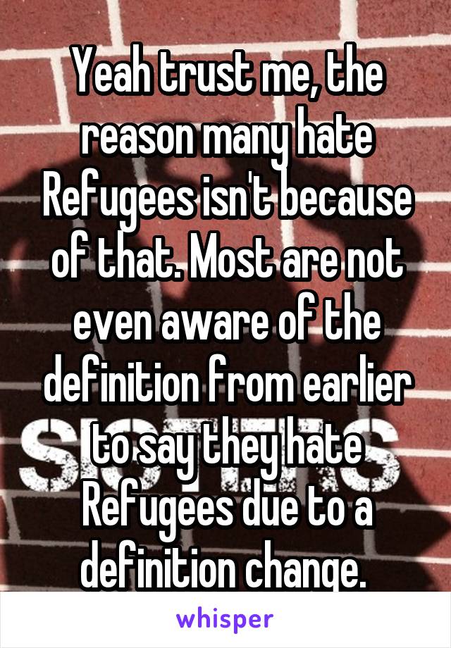 Yeah trust me, the reason many hate Refugees isn't because of that. Most are not even aware of the definition from earlier to say they hate Refugees due to a definition change. 